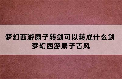 梦幻西游扇子转剑可以转成什么剑 梦幻西游扇子古风